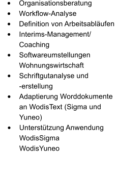 	Organisationsberatung 	Workflow-Analyse 	Definition von Arbeitsablufen 	Interims-Management/ Coaching 	Softwareumstellungen Wohnungswirtschaft 	Schriftgutanalyse und              -erstellung 	Adaptierung Worddokumente an WodisText (Sigma und Yuneo) 	Untersttzung Anwendung WodisSigma 		WodisYuneo